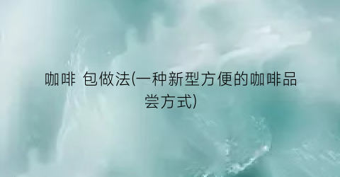 咖啡 包做法(一种新型方便的咖啡品尝方式)